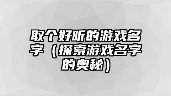 取个好听的游戏名字（探索游戏名字的奥秘）