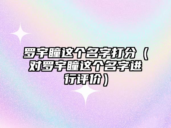 罗宇瞳这个名字打分（对罗宇瞳这个名字进行评价）