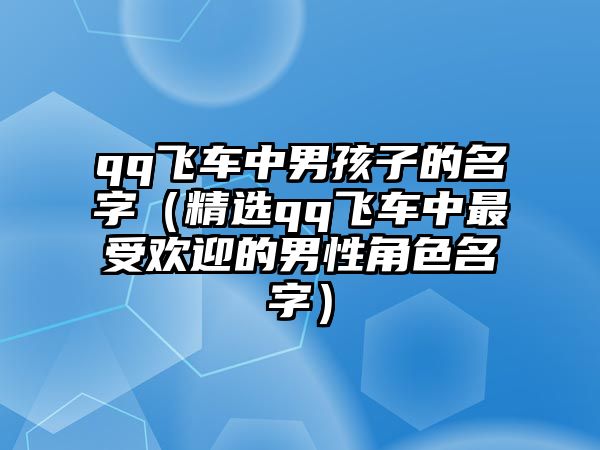 qq飞车中男孩子的名字（精选qq飞车中最受欢迎的男性角色名字）