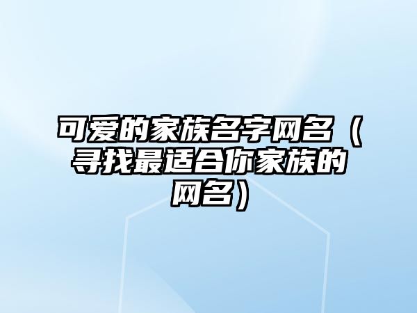 可爱的家族名字网名（寻找最适合你家族的网名）