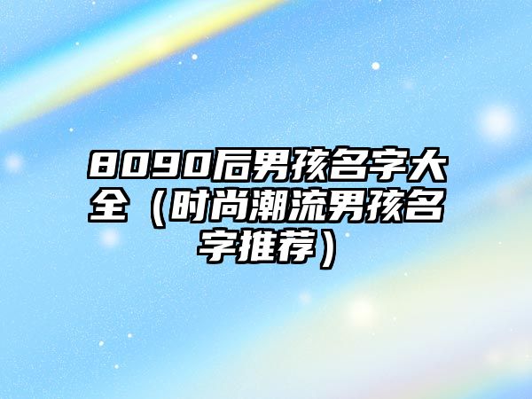 8090后男孩名字大全（时尚潮流男孩名字推荐）