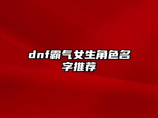 dnf霸气女生角色名字推荐