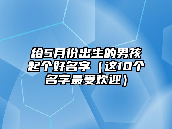 给5月份出生的男孩起个好名字（这10个名字最受欢迎）