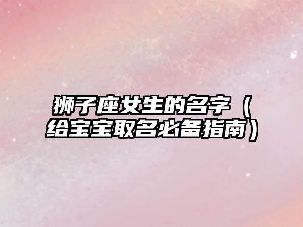 狮子座女生的名字（给宝宝取名必备指南）