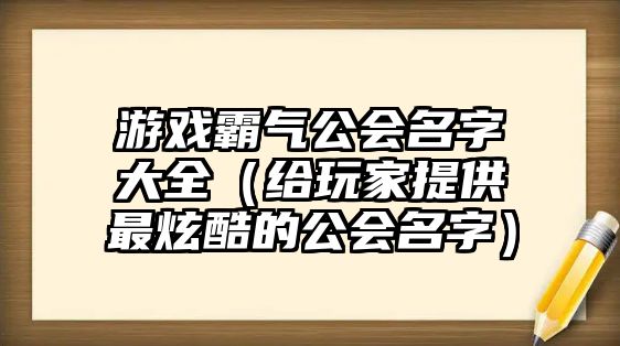 游戏霸气公会名字大全（给玩家提供最炫酷的公会名字）