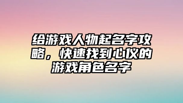 给游戏人物起名字攻略，快速找到心仪的游戏角色名字