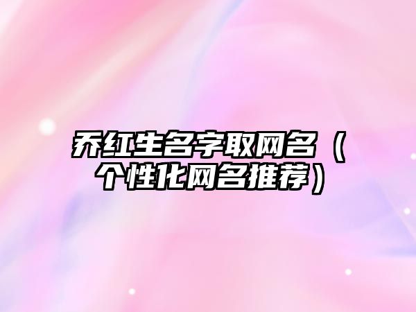 乔红生名字取网名（个性化网名推荐）