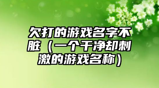 欠打的游戏名字不脏（一个干净却刺激的游戏名称）