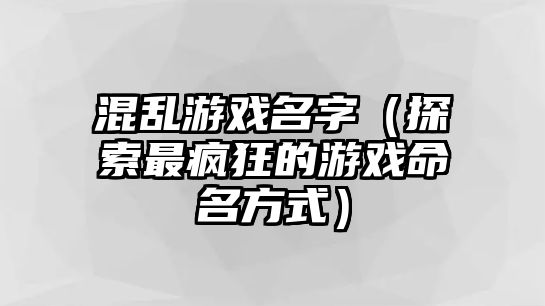 混乱游戏名字（探索最疯狂的游戏命名方式）