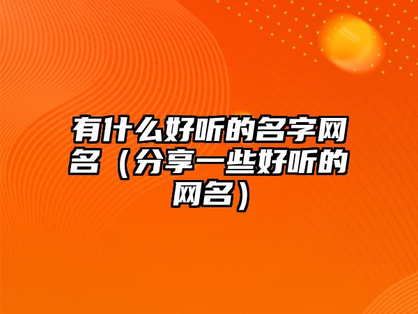 有什么好听的名字网名（分享一些好听的网名）