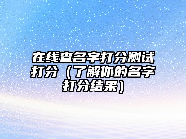 在线查名字打分测试打分（了解你的名字打分结果）