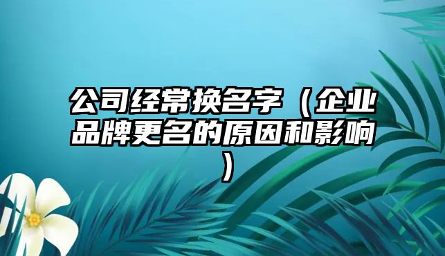 公司经常换名字（企业品牌更名的原因和影响）