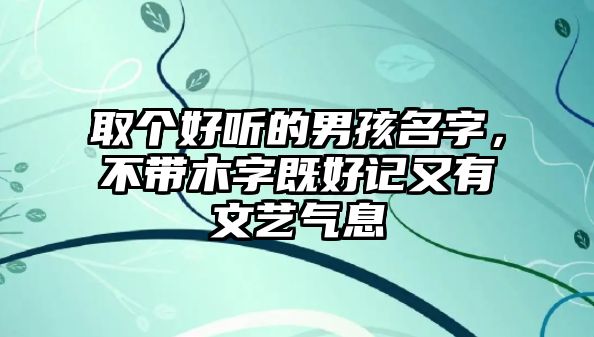 取个好听的男孩名字，不带木字既好记又有文艺气息