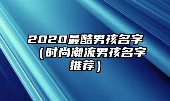 2020最酷男孩名字（时尚潮流男孩名字推荐）