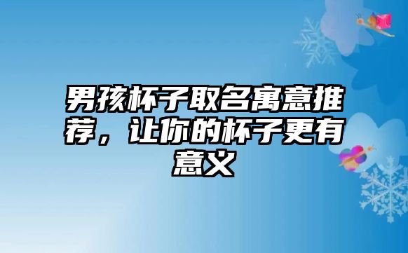 男孩杯子取名寓意推荐，让你的杯子更有意义