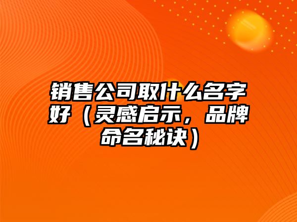 销售公司取什么名字好（灵感启示，品牌命名秘诀）