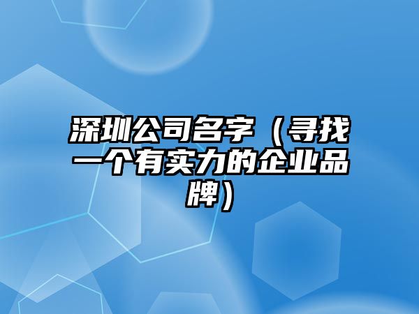 深圳公司名字（寻找一个有实力的企业品牌）