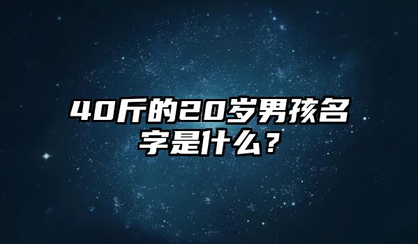 40斤的20岁男孩名字是什么？