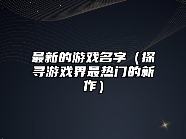 最新的游戏名字（探寻游戏界最热门的新作）