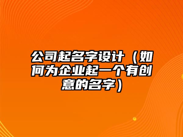 公司起名字设计（如何为企业起一个有创意的名字）