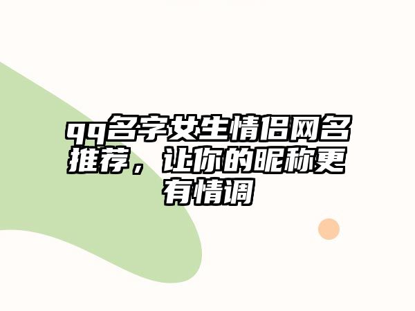 qq名字女生情侣网名推荐，让你的昵称更有情调