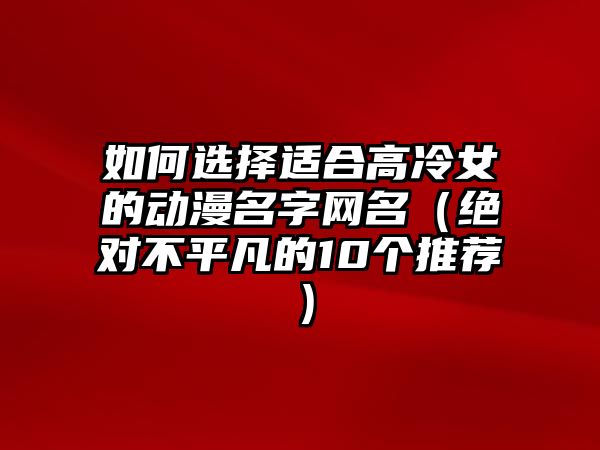 如何选择适合高冷女的动漫名字网名（绝对不平凡的10个推荐）