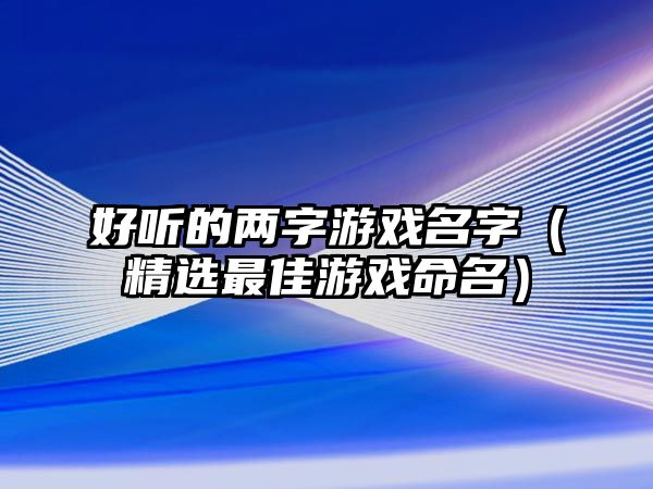 好听的两字游戏名字（精选最佳游戏命名）