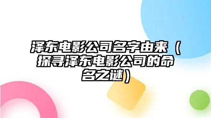 泽东电影公司名字由来（探寻泽东电影公司的命名之谜）