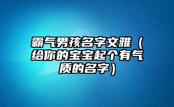 霸气男孩名字文雅（给你的宝宝起个有气质的名字）