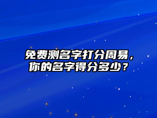 免费测名字打分周易，你的名字得分多少？