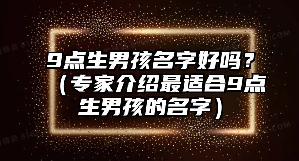 9点生男孩名字好吗？（专家介绍最适合9点生男孩的名字）