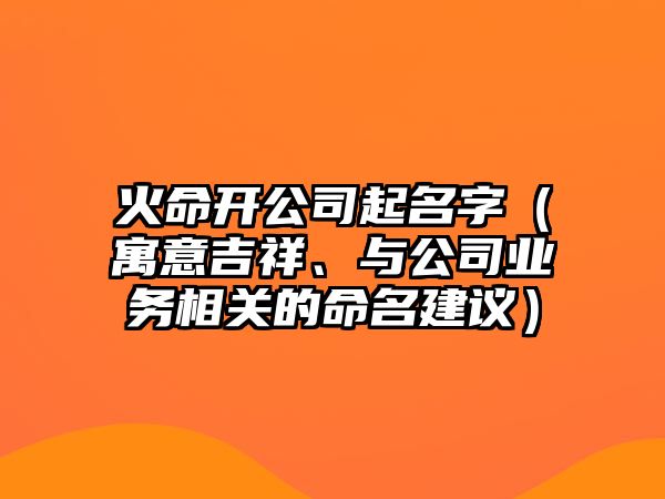 火命开公司起名字（寓意吉祥、与公司业务相关的命名建议）