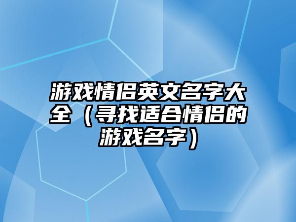 游戏情侣英文名字大全（寻找适合情侣的游戏名字）