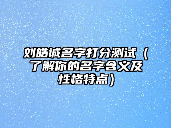 刘皓诚名字打分测试（了解你的名字含义及性格特点）