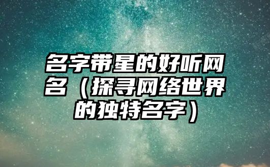 名字带星的好听网名（探寻网络世界的独特名字）