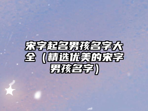 宋字起名男孩名字大全（精选优美的宋字男孩名字）