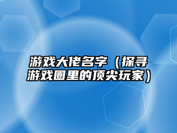 游戏大佬名字（探寻游戏圈里的顶尖玩家）