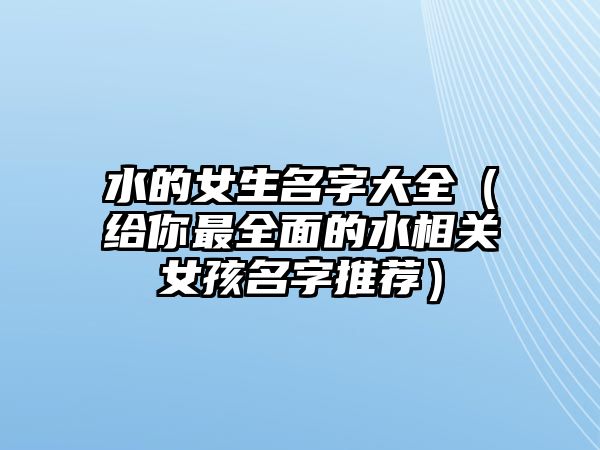 水的女生名字大全（给你最全面的水相关女孩名字推荐）