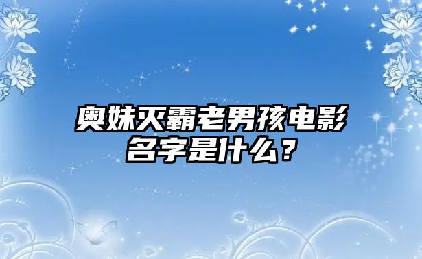 奥妹灭霸老男孩电影名字是什么？