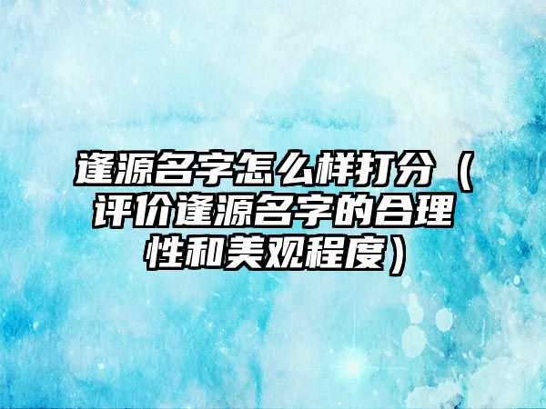 逢源名字怎么样打分（评价逢源名字的合理性和美观程度）