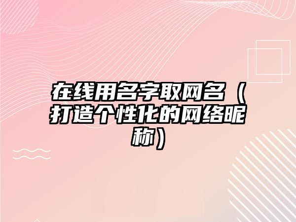 在线用名字取网名（打造个性化的网络昵称）