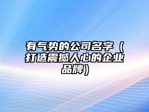 有气势的公司名字（打造震撼人心的企业品牌）