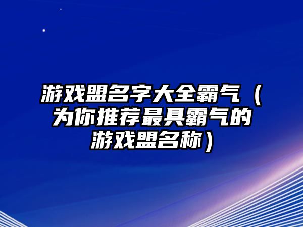 游戏盟名字大全霸气（为你推荐最具霸气的游戏盟名称）