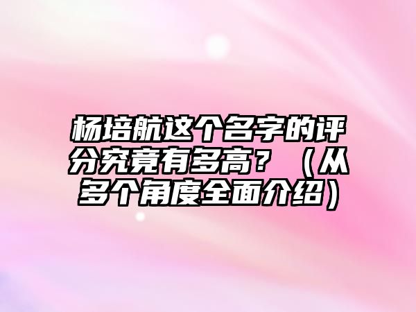 杨培航这个名字的评分究竟有多高？（从多个角度全面介绍）