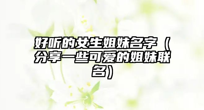 好听的女生姐妹名字（分享一些可爱的姐妹联名）