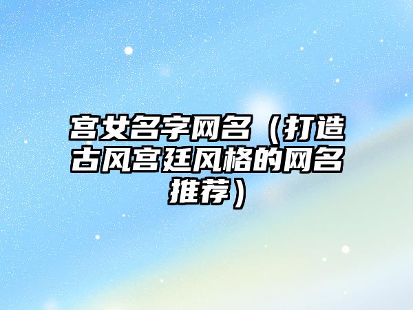 宫女名字网名（打造古风宫廷风格的网名推荐）