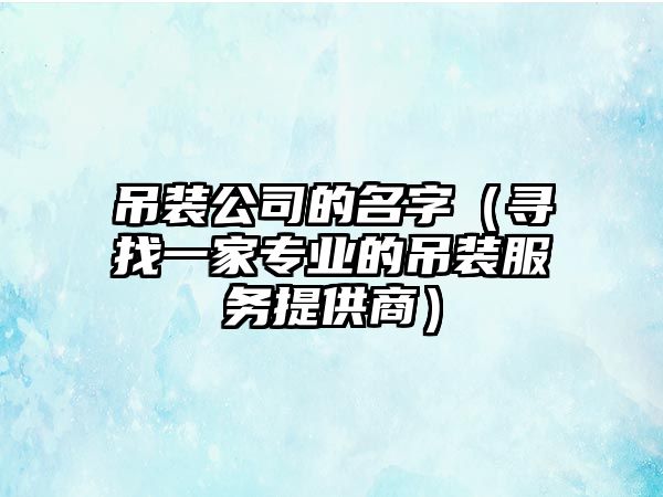 吊装公司的名字（寻找一家专业的吊装服务提供商）