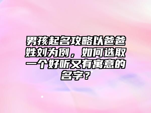 男孩起名攻略以爸爸姓刘为例，如何选取一个好听又有寓意的名字？