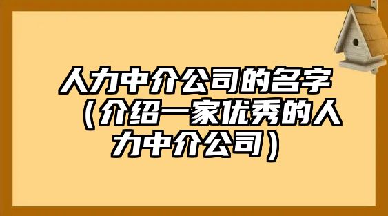 人力中介公司的名字（介绍一家优秀的人力中介公司）