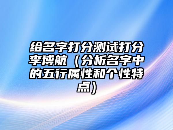 给名字打分测试打分李博航（分析名字中的五行属性和个性特点）